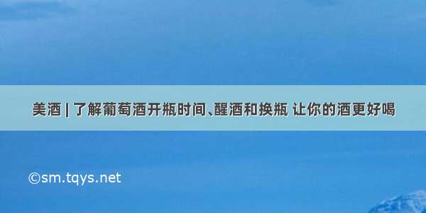 美酒 | 了解葡萄酒开瓶时间﹑醒酒和换瓶 让你的酒更好喝