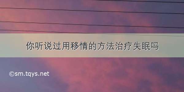 你听说过用移情的方法治疗失眠吗