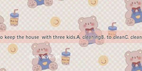 It’s hard to keep the house  with three kids.A. cleaningB. to cleanC. cleanedD. clean