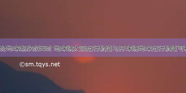 多选题在讨论地球潮汐成因时 地球绕太阳运行轨道与月球绕地球运行轨道可视为圆轨道．