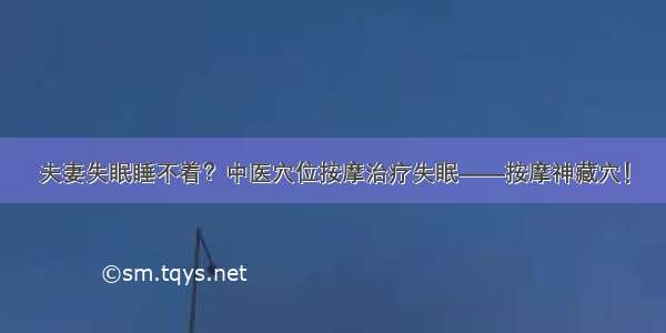 夫妻失眠睡不着？中医穴位按摩治疗失眠——按摩神藏穴！