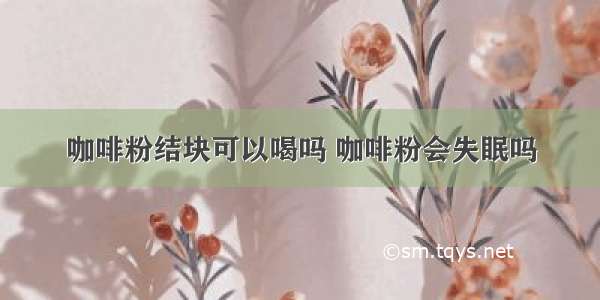 咖啡粉结块可以喝吗 咖啡粉会失眠吗