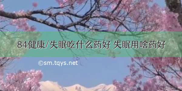 84健康/失眠吃什么药好 失眠用啥药好