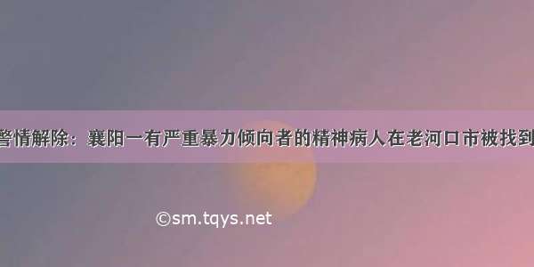 警情解除：襄阳一有严重暴力倾向者的精神病人在老河口市被找到！