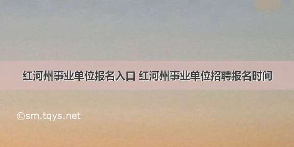 红河州事业单位报名入口 红河州事业单位招聘报名时间