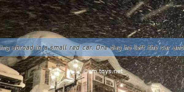 A man was travelling abroad in a small red car. One day he left the car and went shopping.