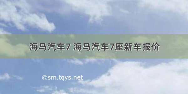 海马汽车7 海马汽车7座新车报价