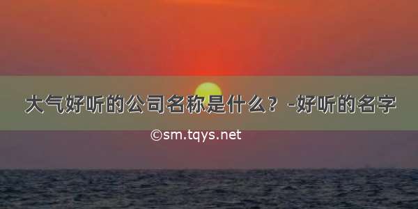 大气好听的公司名称是什么？-好听的名字