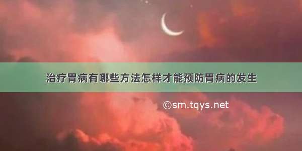 治疗胃病有哪些方法怎样才能预防胃病的发生