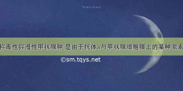 Graves病又称毒性弥漫性甲状腺肿 是由于抗体a与甲状腺细胞膜上的某种激素的受体b结合