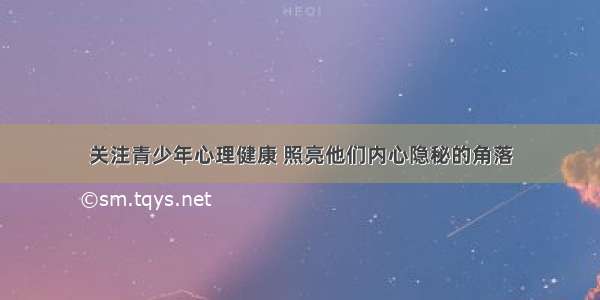 关注青少年心理健康 照亮他们内心隐秘的角落