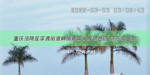 重庆涪陵区李渡街道鲜销青菜头成功签订2.7万吨合同