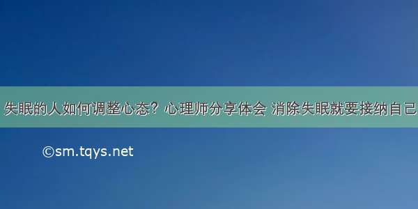 失眠的人如何调整心态？心理师分享体会 消除失眠就要接纳自己