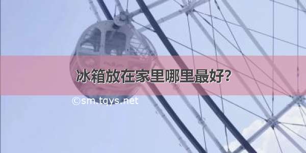 冰箱放在家里哪里最好？