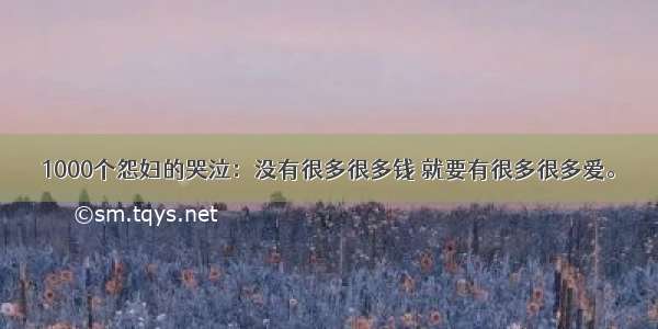 1000个怨妇的哭泣：没有很多很多钱 就要有很多很多爱。