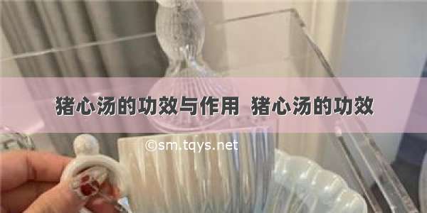 猪心汤的功效与作用  猪心汤的功效