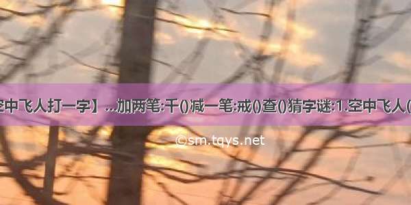 【空中飞人打一字】...加两笔:千()减一笔:戒()查()猜字谜:1.空中飞人()2.....