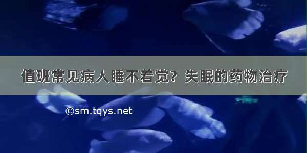 值班常见病人睡不着觉？失眠的药物治疗