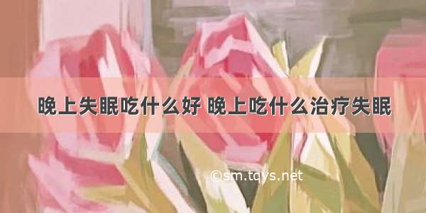 晚上失眠吃什么好 晚上吃什么治疗失眠