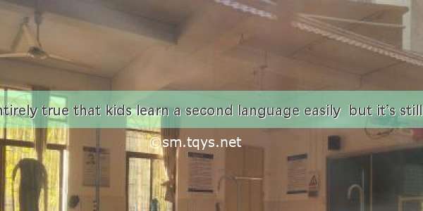 It’s not entirely true that kids learn a second language easily  but it’s still the best t