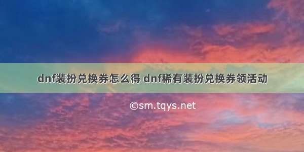 dnf装扮兑换券怎么得 dnf稀有装扮兑换券领活动