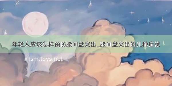 年轻人应该怎样预防腰间盘突出_腰间盘突出的几种症状