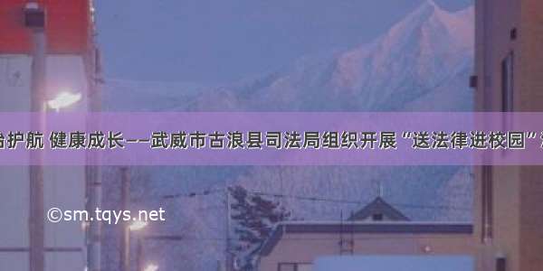 法治护航 健康成长——武威市古浪县司法局组织开展“送法律进校园”活动