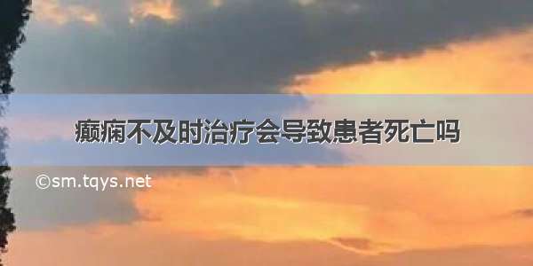 癫痫不及时治疗会导致患者死亡吗