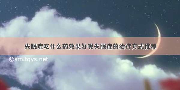 失眠症吃什么药效果好呢失眠症的治疗方式推荐