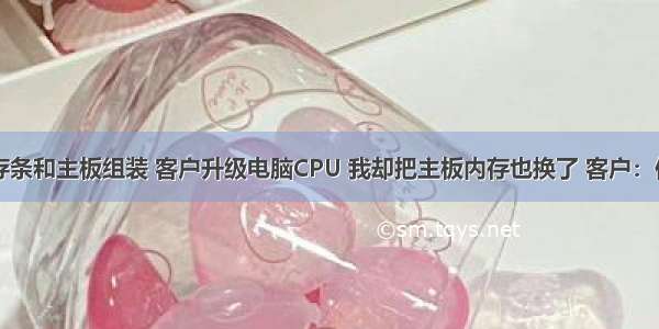 cpu服务器内存条和主板组装 客户升级电脑CPU 我却把主板内存也换了 客户：你别坑人啊！...