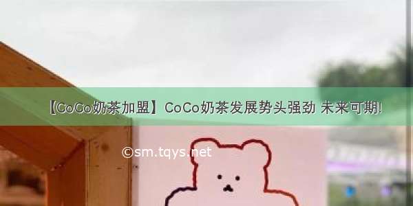 【CoCo奶茶加盟】CoCo奶茶发展势头强劲 未来可期!