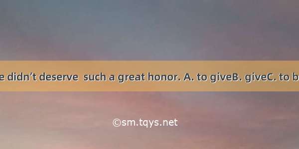 He felt that he didn’t deserve  such a great honor. A. to giveB. giveC. to be givenD. givi