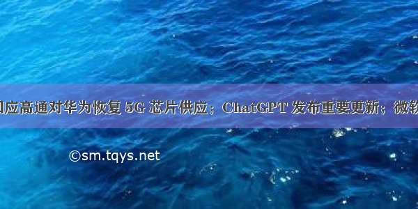 余承东回应高通对华为恢复 5G 芯片供应；ChatGPT 发布重要更新；微软推出 AI