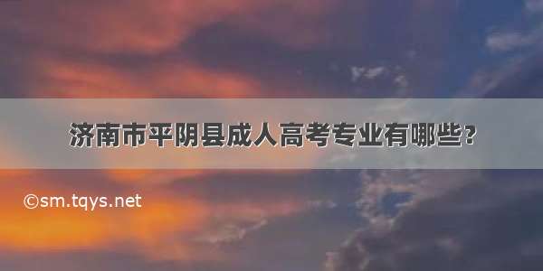 济南市平阴县成人高考专业有哪些？
