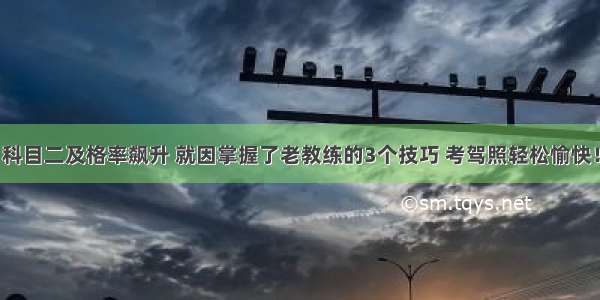 科目二及格率飙升 就因掌握了老教练的3个技巧 考驾照轻松愉快！