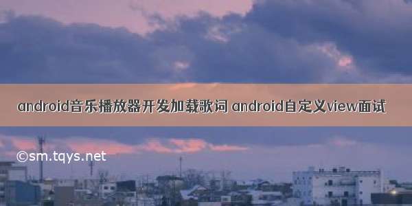android音乐播放器开发加载歌词 android自定义view面试