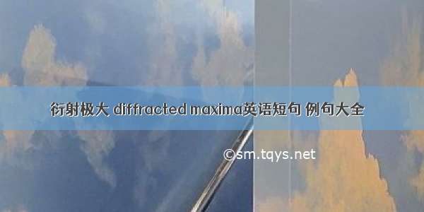 衍射极大 diffracted maxima英语短句 例句大全