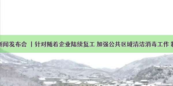 疫情防控新闻发布会 丨针对随着企业陆续复工 加强公共区域清洁消毒工作 制定错峰上