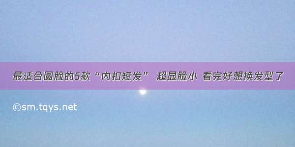 最适合圆脸的5款“内扣短发” 超显脸小 看完好想换发型了