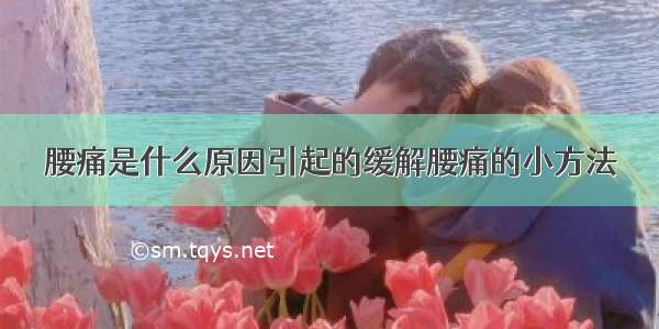 腰痛是什么原因引起的缓解腰痛的小方法