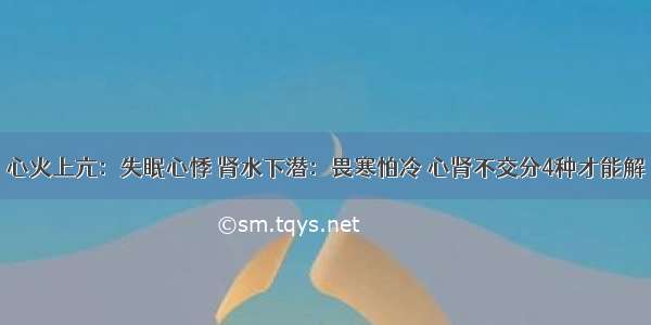 心火上亢：失眠心悸 肾水下潜：畏寒怕冷 心肾不交分4种才能解