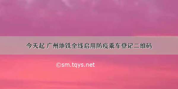 今天起 广州地铁全线启用防疫乘车登记二维码