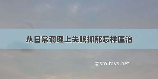 从日常调理上失眠抑郁怎样医治