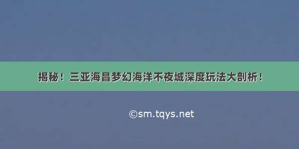 揭秘！三亚海昌梦幻海洋不夜城深度玩法大剖析！