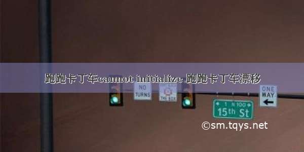 跑跑卡丁车cannot initialize 跑跑卡丁车漂移