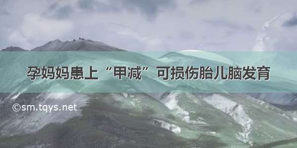 孕妈妈患上“甲减”可损伤胎儿脑发育