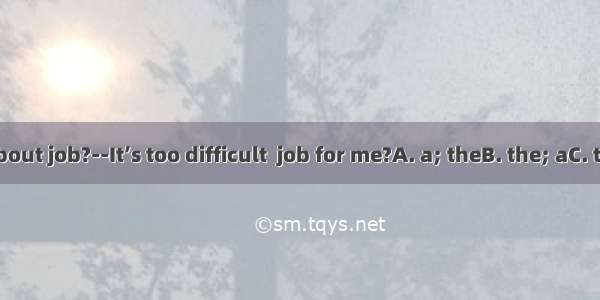 --What about job?--It’s too difficult  job for me?A. a; theB. the; aC. the ; theD.