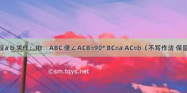 如图 已知线段a b 求作：Rt△ABC 使∠ACB=90° BC=a AC=b（不写作法 保留作图痕迹）．
