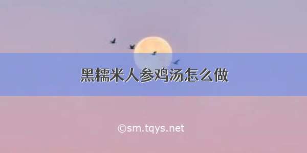 黑糯米人参鸡汤怎么做