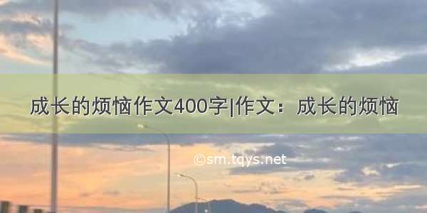 成长的烦恼作文400字|作文：成长的烦恼